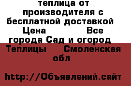 теплица от производителя с бесплатной доставкой › Цена ­ 11 450 - Все города Сад и огород » Теплицы   . Смоленская обл.